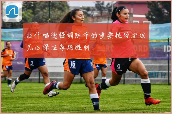 拉什福德强调防守的重要性称进攻无法保证每场胜利