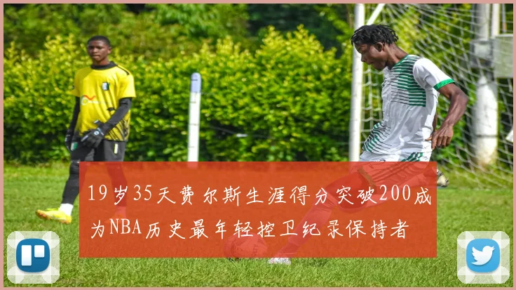 19岁35天费尔斯生涯得分突破200成为NBA历史最年轻控卫纪录保持者