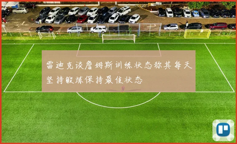 雷迪克谈詹姆斯训练状态称其每天坚持锻炼保持最佳状态