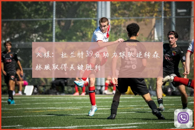 火媒：杜兰特39分助力球队逆转森林狼取得关键胜利