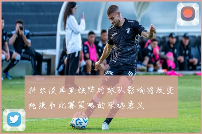 科尔谈库里缺阵对球队影响将改变轮换和比赛策略的深远意义
