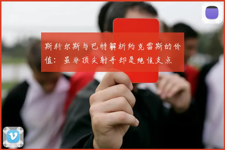 斯科尔斯与巴特解析约克雷斯的价值：虽非顶尖射手却是绝佳支点