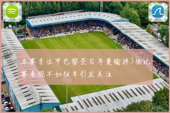 本赛季法甲巴黎圣日耳曼输掉3场比赛表现不如往年引发关注
