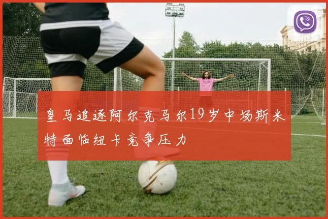 皇马追逐阿尔克马尔19岁中场斯米特面临纽卡竞争压力