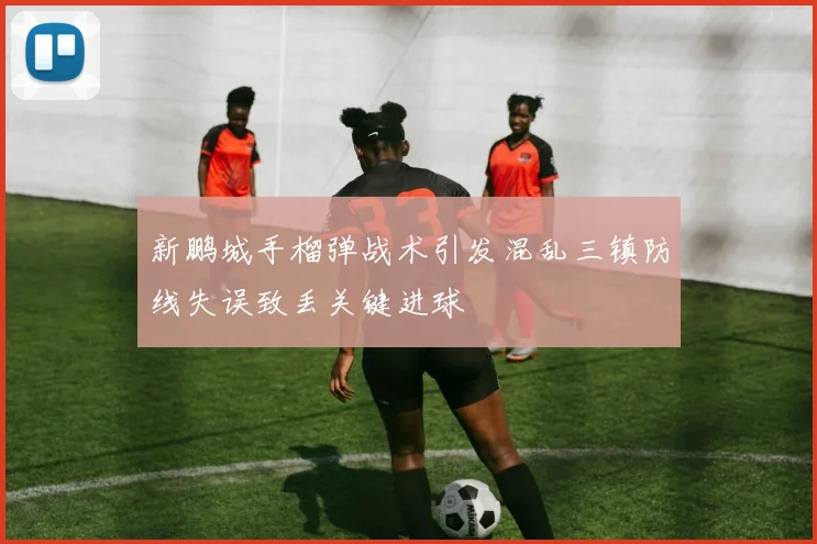 新鹏城手榴弹战术引发混乱三镇防线失误致丢关键进球