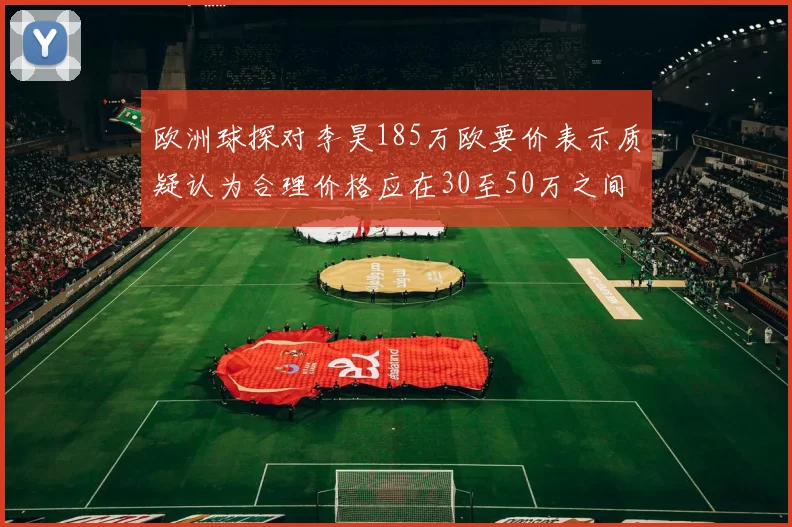 欧洲球探对李昊185万欧要价表示质疑认为合理价格应在30至50万之间