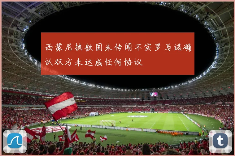 西蒙尼执教国米传闻不实罗马诺确认双方未达成任何协议