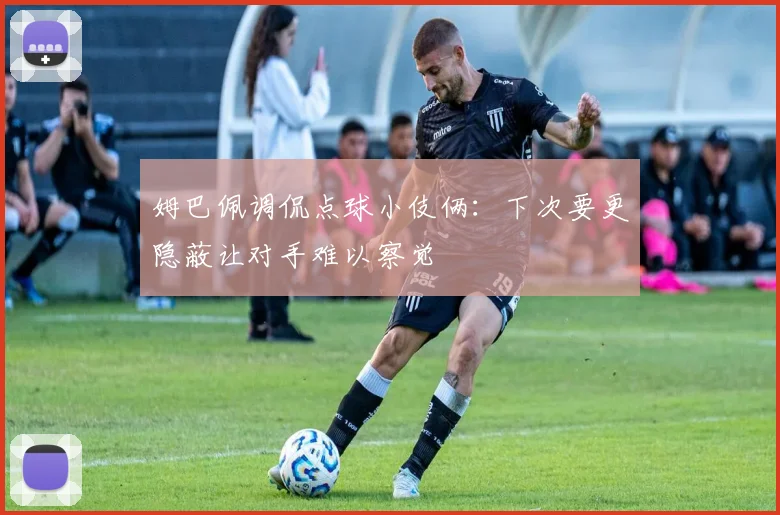 姆巴佩调侃点球小伎俩：下次要更隐蔽让对手难以察觉