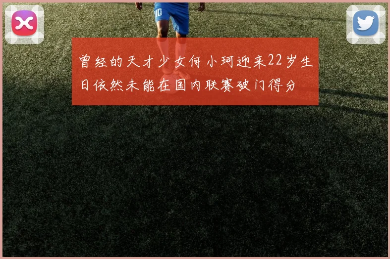 曾经的天才少女何小珂迎来22岁生日依然未能在国内联赛破门得分