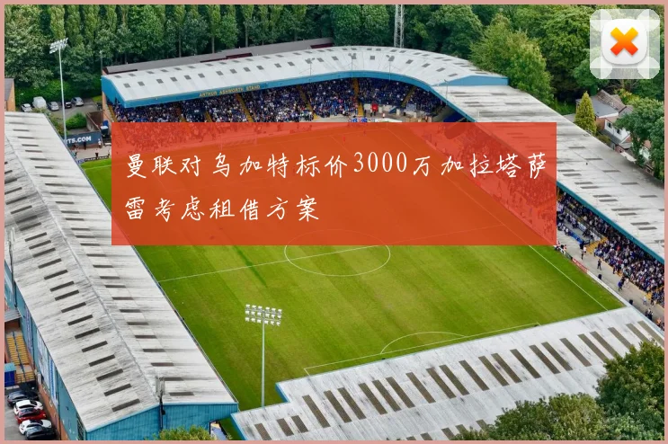 曼联对乌加特标价3000万加拉塔萨雷考虑租借方案
