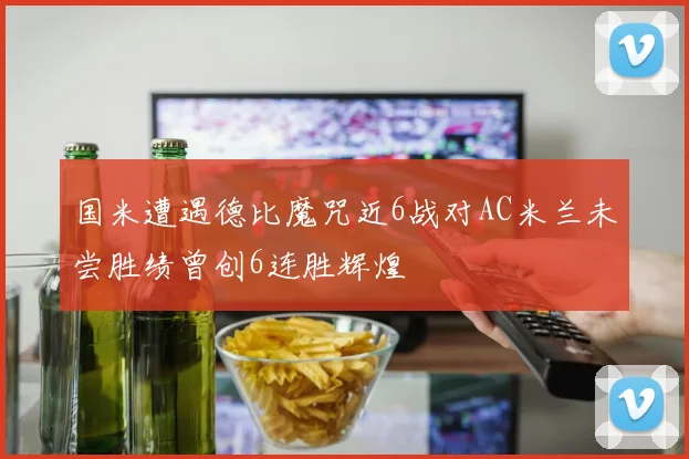 国米遭遇德比魔咒近6战对AC米兰未尝胜绩曾创6连胜辉煌