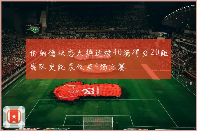 伦纳德状态火热连续40场得分20距离队史纪录仅差4场比赛