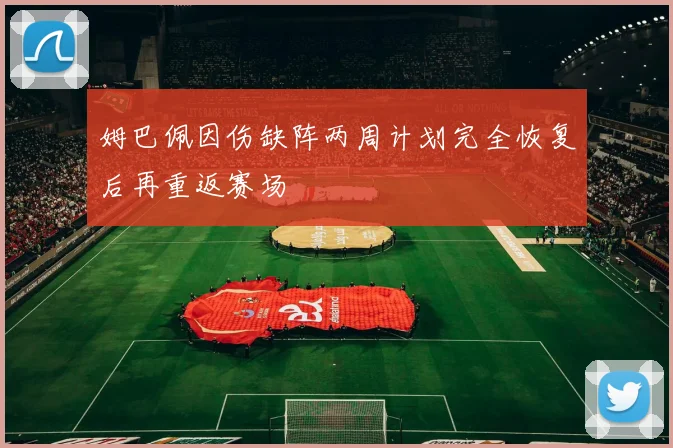 姆巴佩因伤缺阵两周计划完全恢复后再重返赛场