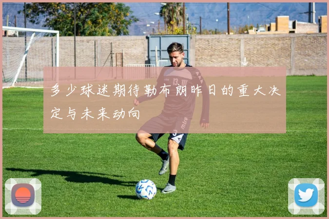 多少球迷期待勒布朗昨日的重大决定与未来动向